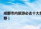 成都市内旅游必去十大景点（成都市内旅游必去十大景点推荐）