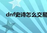 dnf史诗怎么交易（如何玩dnf史诗交易）