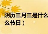 阴历三月三是什么节日（阴历三月三分别是什么节日）