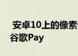  安卓10上的像素设备开始在功能菜单中使用谷歌Pay