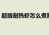 超级耐热虾怎么煮熟（超级耐热虾如何煮熟）