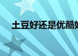 土豆好还是优酷好（土豆好还是优酷好）