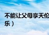 不能让父母享天伦之乐（父母儿女共享天伦之乐）