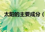 太阳的主要成分（太阳的主要成分是什么）