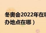 冬奥会2022年在哪里举办（2022年冬奥会举办地点在哪）
