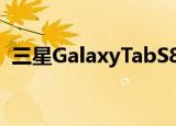  三星GalaxyTabS8企业版出现在公司网站上