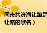 同舟共济海让路是哪首歌的歌词（同舟共济海让路的歌名）