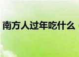 南方人过年吃什么（南方人过年吃哪些食物）