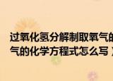 过氧化氢分解制取氧气的化学方程式（过氧化氢分解制取氧气的化学方程式怎么写）