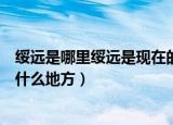 绥远是哪里绥远是现在的什么地方（解放前的绥远是现在的什么地方）