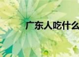 广东人吃什么（广东人吃的东西）