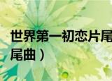 世界第一初恋片尾曲中文版（世界第一初恋片尾曲）