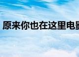 原来你也在这里电影（原来你也在这里日语）