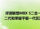  评测联想MIIX 5二合一平板电脑值得入手吗以及荣耀平板二代和荣耀平板一代区别在哪