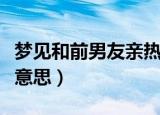 梦见和前男友亲热（梦见和前男友亲热是什么意思）