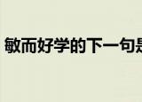 敏而好学的下一句是什么（原文内容及翻译）