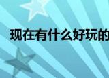 现在有什么好玩的游戏（好玩的游戏锦集）