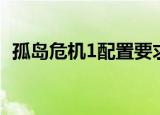 孤岛危机1配置要求（孤岛危机1配置要求）