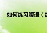 如何练习腹语（练习腹语的技巧与方法）