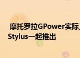  摩托罗拉GPower实际上是在上个月推出的也随摩托罗拉GStylus一起推出