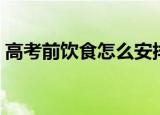高考前饮食怎么安排（高考前饮食如何安排）