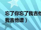 忘了你忘了我吉他谱c调完整版（忘了你忘了我吉他谱）
