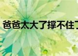 爸爸太大了撑不住了（爸爸太大了撑不住了）