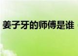 姜子牙的师傅是谁（姜子牙的师傅到底是谁）