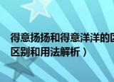 得意扬扬和得意洋洋的区别和用法（得意扬扬和得意洋洋的区别和用法解析）