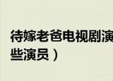 待嫁老爸电视剧演员表（电视剧待嫁老爸有哪些演员）