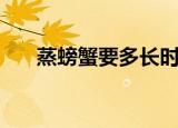 蒸螃蟹要多长时间（蒸螃蟹时长简述）