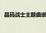晶码战士主题曲谁唱的（晶码战士主题曲）