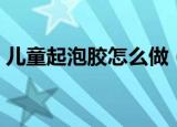 儿童起泡胶怎么做（做起泡胶泥的做法步骤）