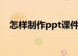 怎样制作ppt课件（制作ppt课件的方法）