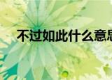 不过如此什么意思（有关不过如此解释）