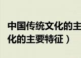 中国传统文化的主要特征有哪些（中国传统文化的主要特征）