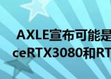  AXLE宣布可能是最不可能的NVIDIAGeForceRTX3080和RTX3090显卡