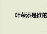 叶荣添是谁的儿子（叶荣添是谁）