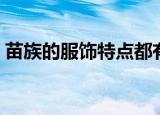 苗族的服饰特点都有哪些（苗族的服饰特点）