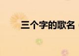 三个字的歌名（关于三个字的歌名）