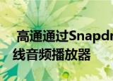  高通通过SnapdragonSound提升完美的无线音频播放器
