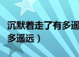 沉默着走了有多遥远什么意思（沉默着走了有多遥远）