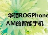  华硕ROGPhone5将成为首款具有18 GB RAM的智能手机