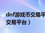 dnf游戏币交易平台app哪个好（dnf游戏币交易平台）