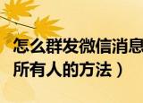 怎么群发微信消息给所有人（群发微信消息给所有人的方法）