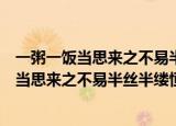 一粥一饭当思来之不易半丝半缕恒念物力之维艰（一粥一饭当思来之不易半丝半缕恒念物力维艰）