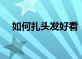 如何扎头发好看（几种好看头发的扎法）