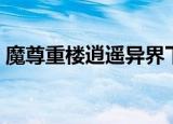魔尊重楼逍遥异界下载（魔尊重楼逍遥异界）