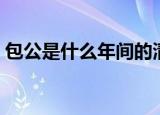 包公是什么年间的清官（包公是什么生肖呀）