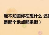 我不知道你在想什么 还是那个地点（我不知道你在想什么还是那个地点那条街）